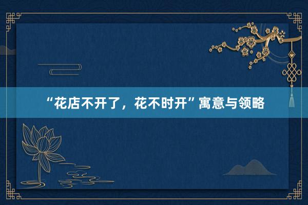 “花店不开了，花不时开”寓意与领略