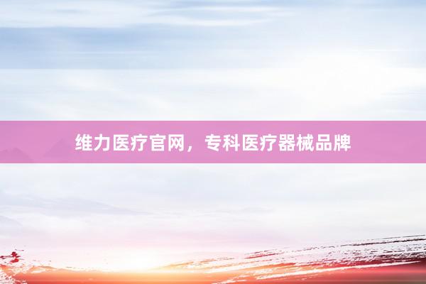 维力医疗官网，专科医疗器械品牌