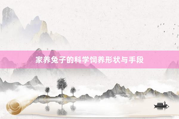 家养兔子的科学饲养形状与手段