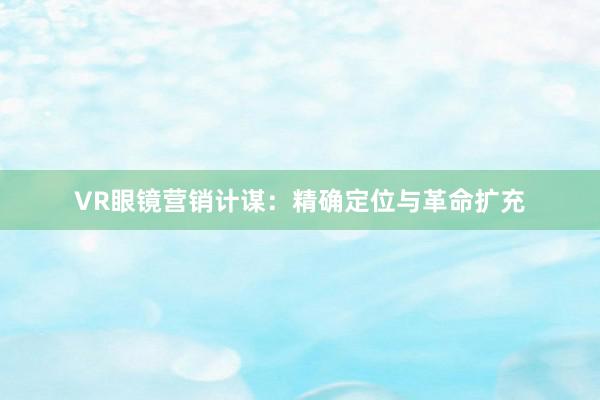 VR眼镜营销计谋：精确定位与革命扩充