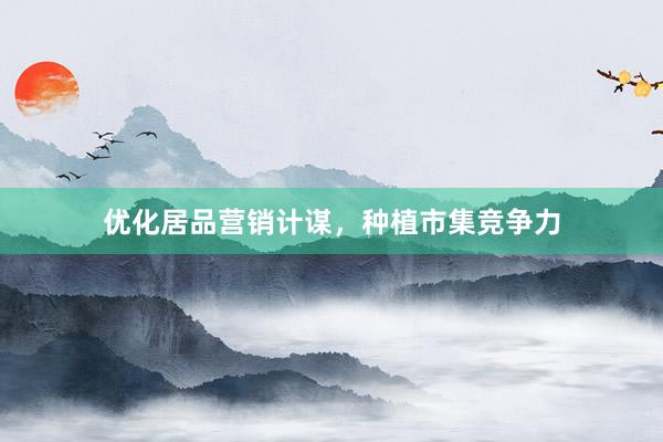优化居品营销计谋，种植市集竞争力
